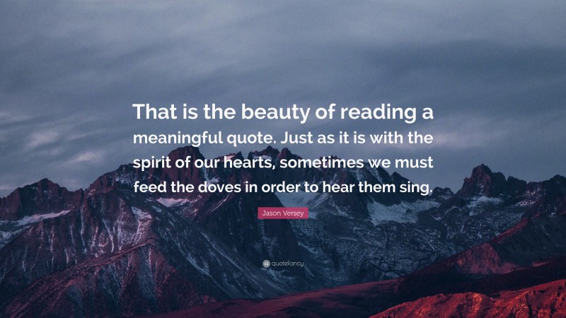 Jason Versey Quote: “That is the beauty of reading a meaningful quote. Just as it is with the spirit of our hearts, sometimes we must feed the doves in order to hear them sing.”