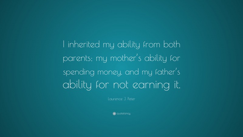 Laurence J. Peter Quote: “I inherited my ability from both parents; my mother’s ability for spending money, and my father’s ability for not earning it.”