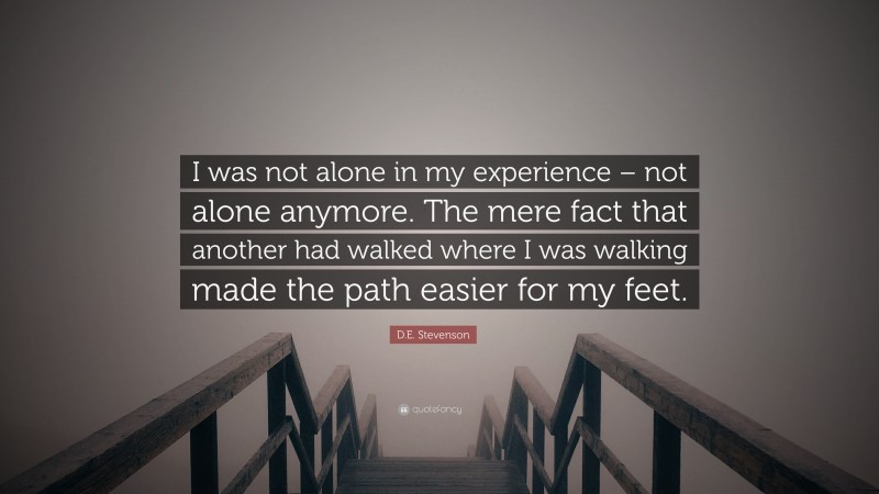 D.E. Stevenson Quote: “I was not alone in my experience – not alone anymore. The mere fact that another had walked where I was walking made the path easier for my feet.”