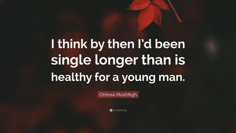 Ottessa Moshfegh Quote: “I think by then I’d been single longer than is healthy for a young man.”