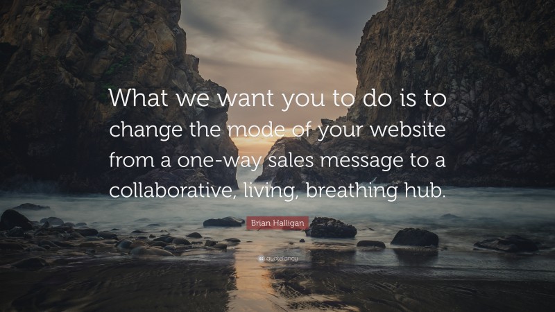Brian Halligan Quote: “What we want you to do is to change the mode of your website from a one-way sales message to a collaborative, living, breathing hub.”