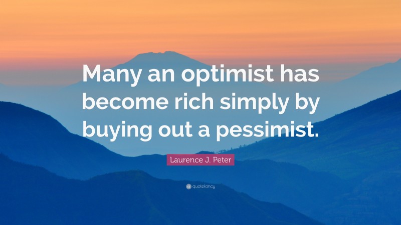 Laurence J. Peter Quote: “Many an optimist has become rich simply by buying out a pessimist.”