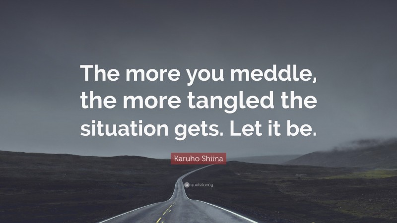 Karuho Shiina Quote: “The more you meddle, the more tangled the situation gets. Let it be.”