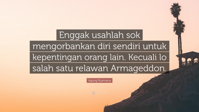Agung Rusmana Quote: “Enggak usahlah sok mengorbankan diri sendiri untuk kepentingan orang lain. Kecuali lo salah satu relawan Armageddon.”