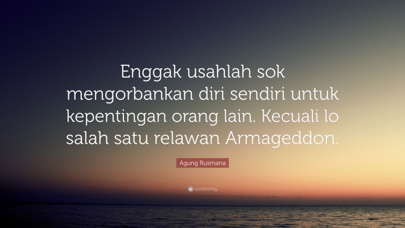 Agung Rusmana Quote: “Enggak usahlah sok mengorbankan diri sendiri untuk kepentingan orang lain. Kecuali lo salah satu relawan Armageddon.”