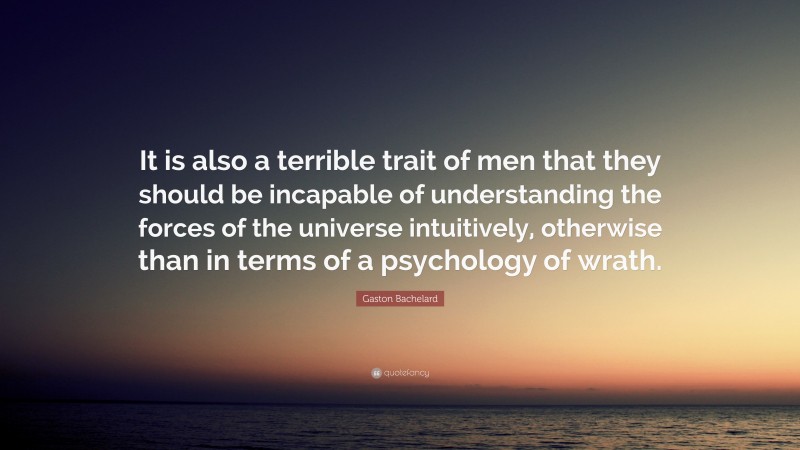 Gaston Bachelard Quote: “It is also a terrible trait of men that they should be incapable of understanding the forces of the universe intuitively, otherwise than in terms of a psychology of wrath.”