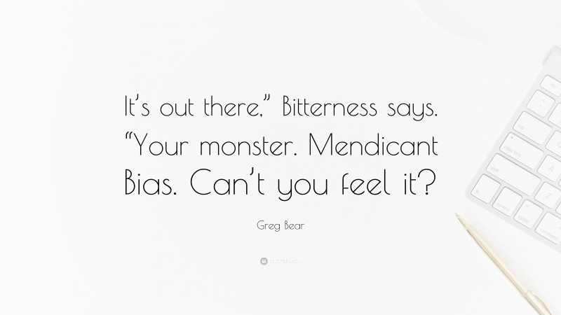 Greg Bear Quote: “It’s out there,” Bitterness says. “Your monster. Mendicant Bias. Can’t you feel it?”