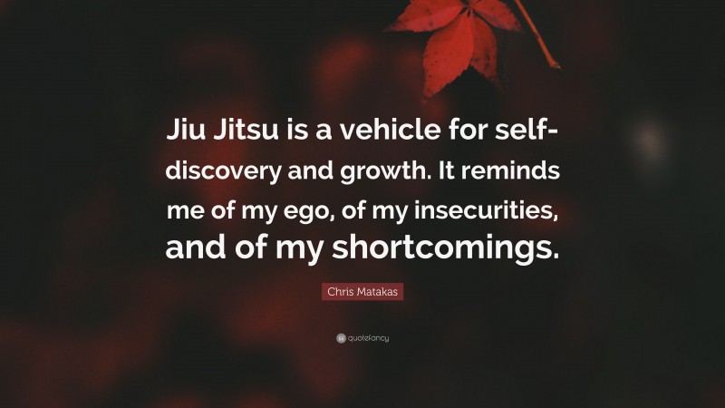 Chris Matakas Quote: “Jiu Jitsu is a vehicle for self-discovery and growth. It reminds me of my ego, of my insecurities, and of my shortcomings.”