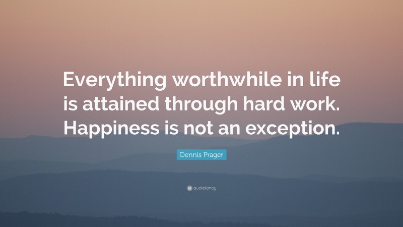Dennis Prager Quote: “Everything worthwhile in life is attained through hard work. Happiness is not an exception.”