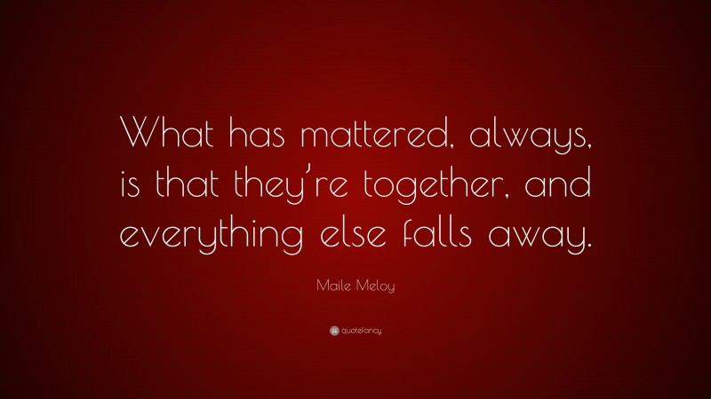 Maile Meloy Quote: “What has mattered, always, is that they’re together, and everything else falls away.”