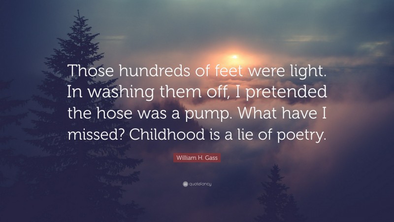 William H. Gass Quote: “Those hundreds of feet were light. In washing them off, I pretended the hose was a pump. What have I missed? Childhood is a lie of poetry.”