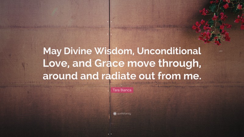 Tara Bianca Quote: “May Divine Wisdom, Unconditional Love, and Grace move through, around and radiate out from me.”