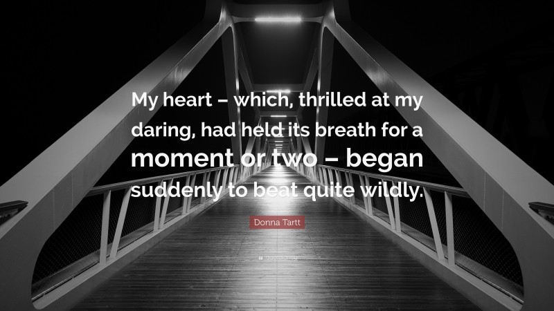 Donna Tartt Quote: “My heart – which, thrilled at my daring, had held its breath for a moment or two – began suddenly to beat quite wildly.”