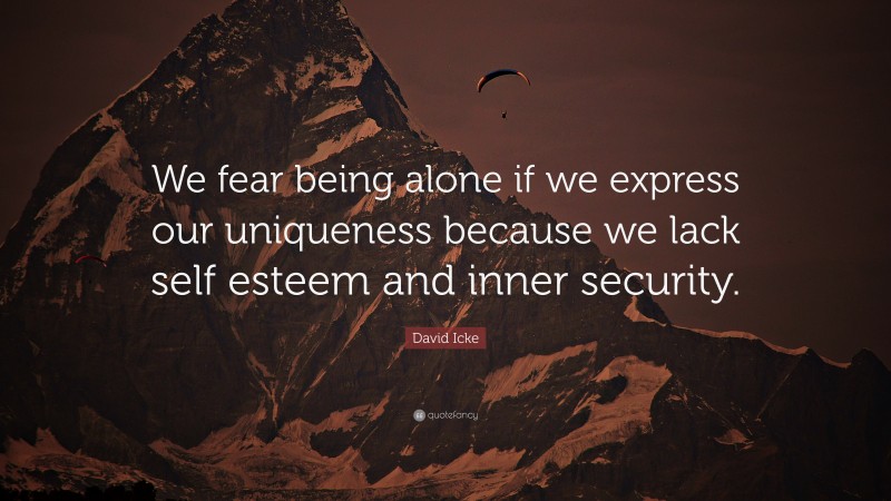 David Icke Quote: “We fear being alone if we express our uniqueness because we lack self esteem and inner security.”