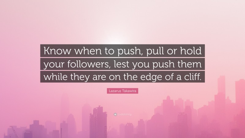 Lazarus Takawira Quote: “Know when to push, pull or hold your followers, lest you push them while they are on the edge of a cliff.”