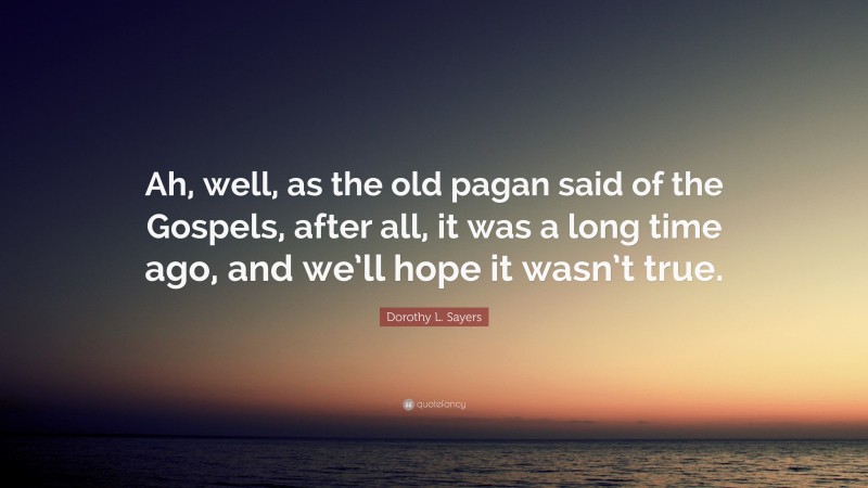 Dorothy L. Sayers Quote: “Ah, well, as the old pagan said of the Gospels, after all, it was a long time ago, and we’ll hope it wasn’t true.”