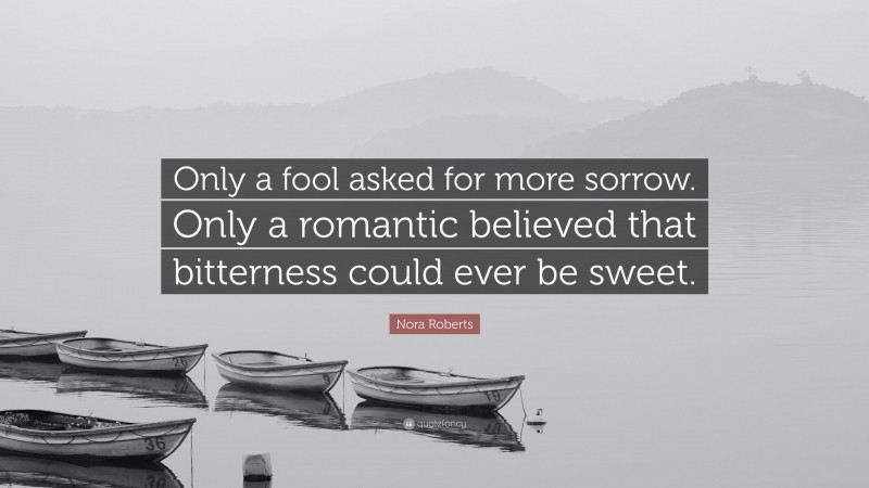 Nora Roberts Quote: “Only a fool asked for more sorrow. Only a romantic believed that bitterness could ever be sweet.”