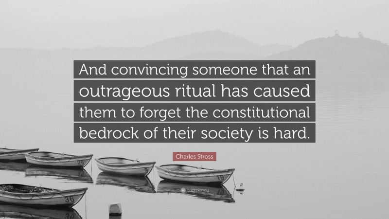 Charles Stross Quote: “And convincing someone that an outrageous ritual has caused them to forget the constitutional bedrock of their society is hard.”