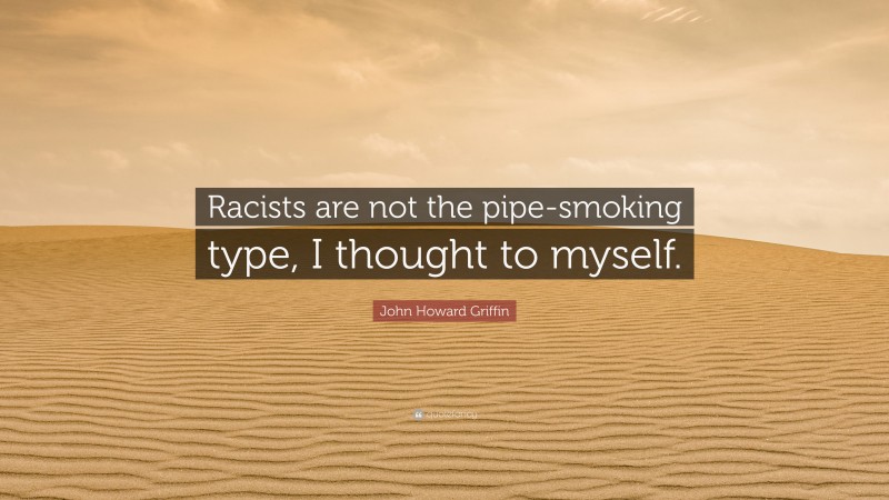 John Howard Griffin Quote: “Racists are not the pipe-smoking type, I thought to myself.”