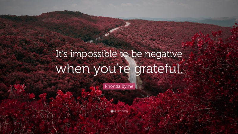 Rhonda Byrne Quote: “It’s impossible to be negative when you’re grateful.”