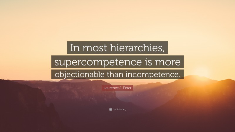 Laurence J. Peter Quote: “In most hierarchies, supercompetence is more objectionable than incompetence.”