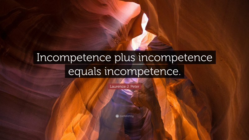 Laurence J. Peter Quote: “Incompetence plus incompetence equals incompetence.”