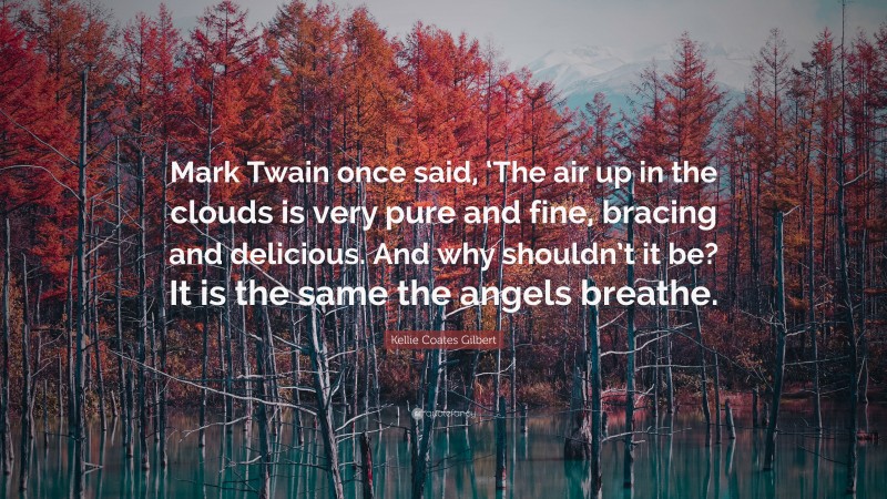 Kellie Coates Gilbert Quote: “Mark Twain once said, ‘The air up in the clouds is very pure and fine, bracing and delicious. And why shouldn’t it be? It is the same the angels breathe.”