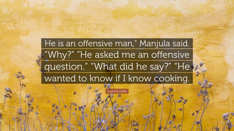Sujatha Gidla Quote: “He is an offensive man,” Manjula said. “Why?” “He asked me an offensive question.” “What did he say?” “He wanted to know if I know cooking.”