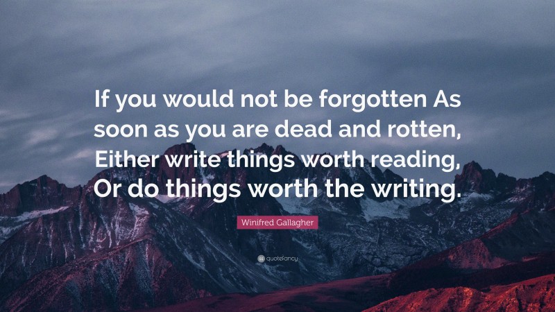 Winifred Gallagher Quote: “If you would not be forgotten As soon as you are dead and rotten, Either write things worth reading, Or do things worth the writing.”