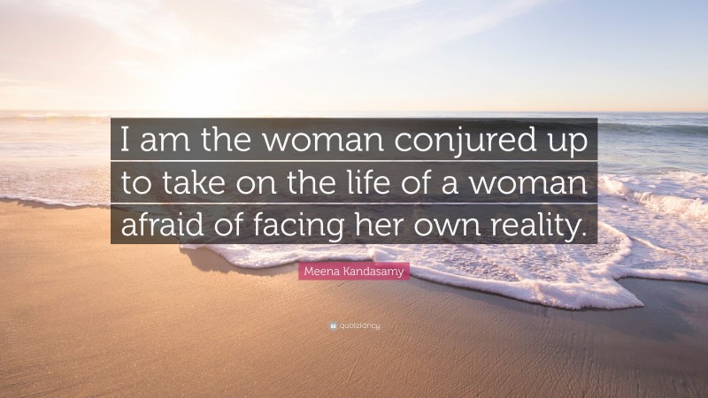 Meena Kandasamy Quote: “I am the woman conjured up to take on the life of a woman afraid of facing her own reality.”