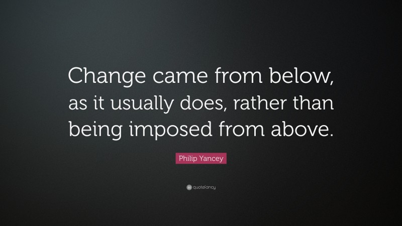 Philip Yancey Quote: “Change came from below, as it usually does, rather than being imposed from above.”