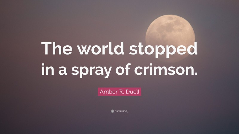 Amber R. Duell Quote: “The world stopped in a spray of crimson.”