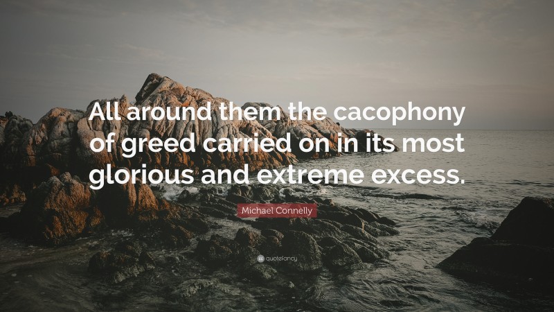 Michael Connelly Quote: “All around them the cacophony of greed carried on in its most glorious and extreme excess.”