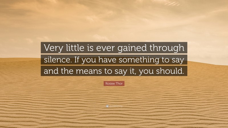 Rosiee Thor Quote: “Very little is ever gained through silence. If you have something to say and the means to say it, you should.”