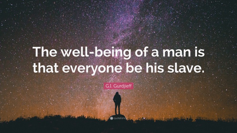 G.I. Gurdjieff Quote: “The well-being of a man is that everyone be his slave.”