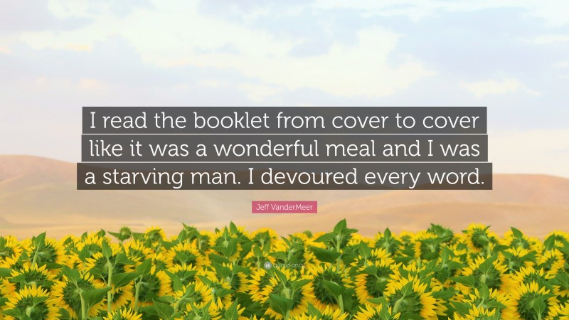 Jeff VanderMeer Quote: “I read the booklet from cover to cover like it was a wonderful meal and I was a starving man. I devoured every word.”