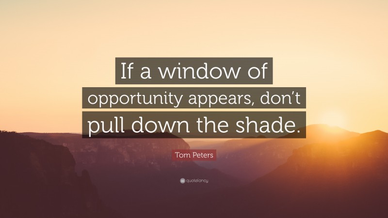 Tom Peters Quote: “If a window of opportunity appears, don’t pull down the shade.”