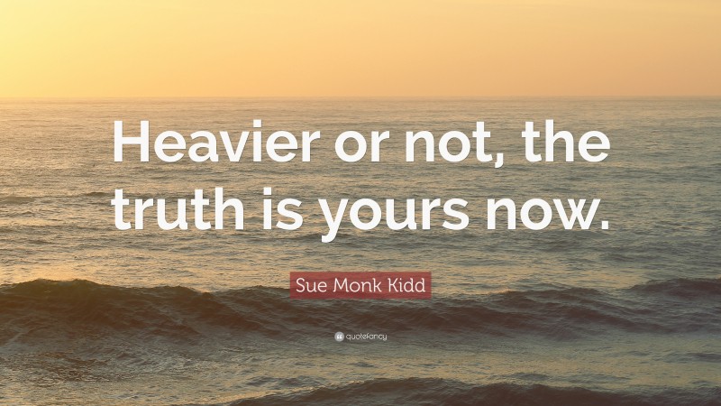 Sue Monk Kidd Quote: “Heavier or not, the truth is yours now.”