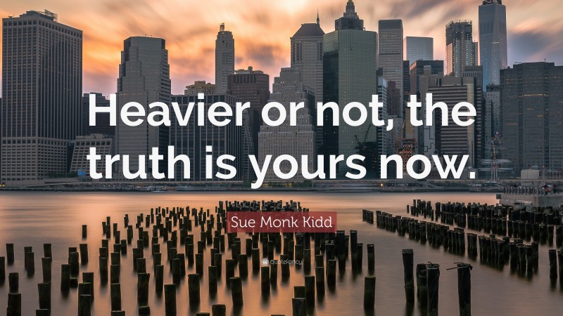 Sue Monk Kidd Quote: “Heavier or not, the truth is yours now.”