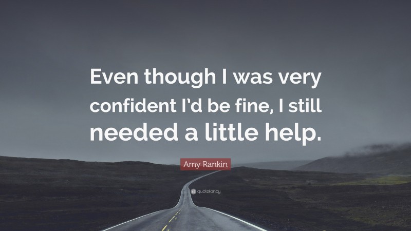 Amy Rankin Quote: “Even though I was very confident I’d be fine, I still needed a little help.”