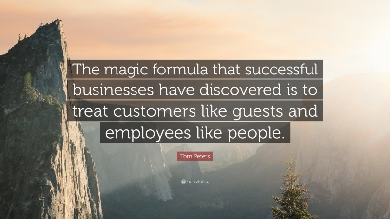 Tom Peters Quote: “The magic formula that successful businesses have discovered is to treat customers like guests and employees like people.”