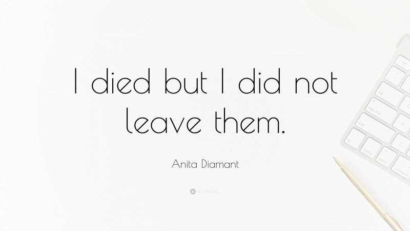 Anita Diamant Quote: “I died but I did not leave them.”