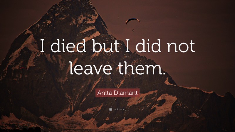 Anita Diamant Quote: “I died but I did not leave them.”