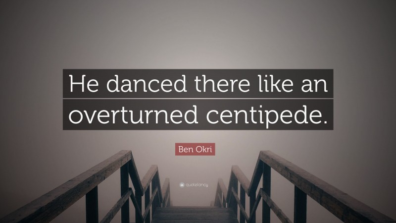 Ben Okri Quote: “He danced there like an overturned centipede.”