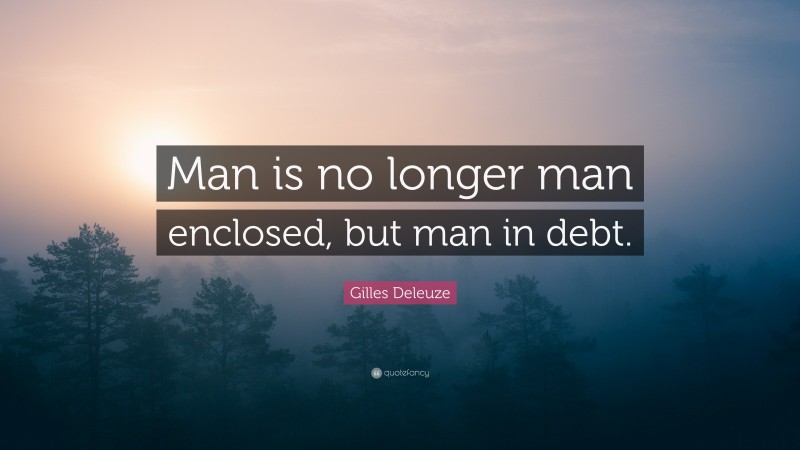 Gilles Deleuze Quote: “Man is no longer man enclosed, but man in debt.”