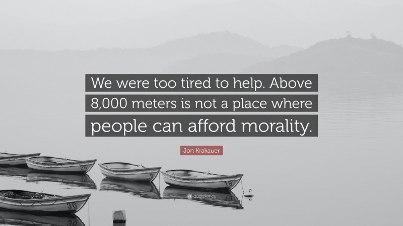 Jon Krakauer Quote: “We were too tired to help. Above 8,000 meters is not a place where people can afford morality.”