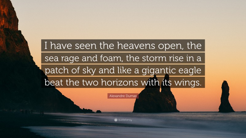 Alexandre Dumas Quote: “I have seen the heavens open, the sea rage and foam, the storm rise in a patch of sky and like a gigantic eagle beat the two horizons with its wings.”