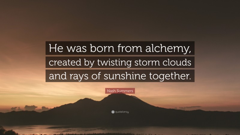 Nash Summers Quote: “He was born from alchemy, created by twisting storm clouds and rays of sunshine together.”