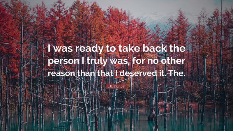 L.B. Dunbar Quote: “I was ready to take back the person I truly was, for no other reason than that I deserved it. The.”