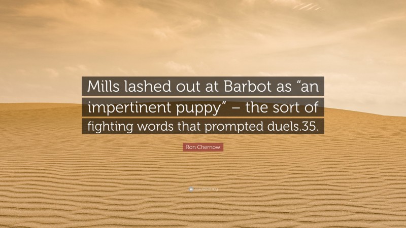 Ron Chernow Quote: “Mills lashed out at Barbot as “an impertinent puppy” – the sort of fighting words that prompted duels.35.”